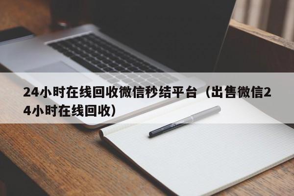24小时在线回收微信秒结平台（出售微信24小时在线回收）